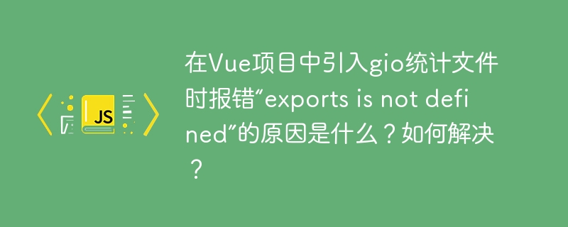 在vue项目中引入gio统计文件时报错“exports is not defined”的原因是什么?如何解决?