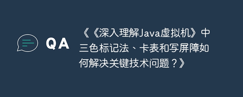 《《深入理解java虚拟机》中三色标记法、卡表和写屏障如何解决关键技术问题?》