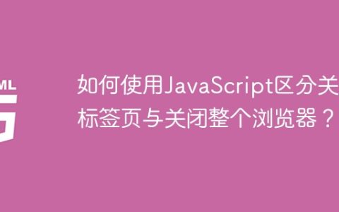 如何使用JavaScript区分关闭标签页与关闭整个浏览器？