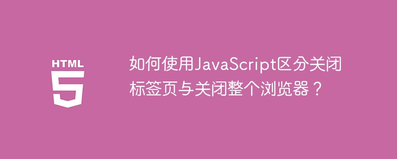 如何使用javascript区分关闭标签页与关闭整个浏览器？