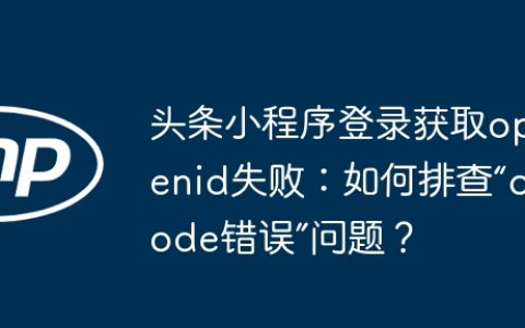 头条小程序登录获取openid失败：如何排查“code错误”问题？