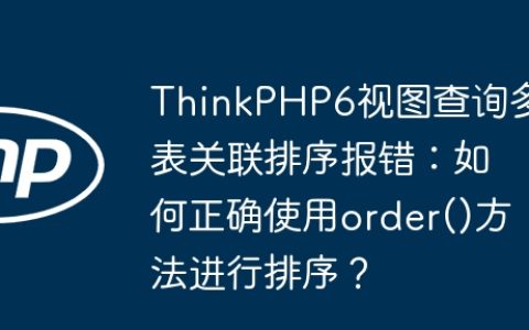ThinkPHP6视图查询多表关联排序报错：如何正确使用order()方法进行排序？