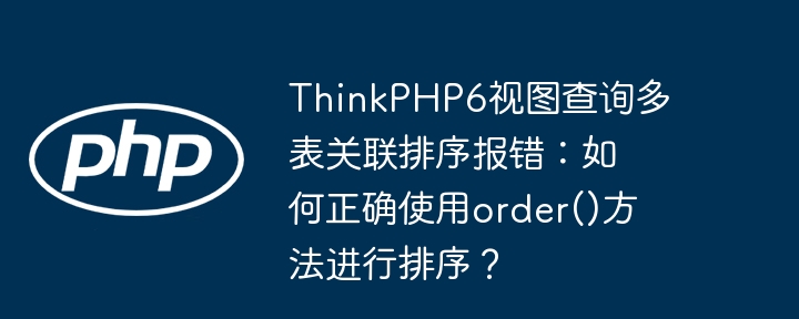 ThinkPHP6视图查询多表关联排序报错:如何正确使用order()方法进行排序?