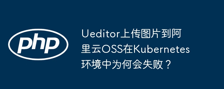 ueditor上传图片到阿里云oss在kubernetes环境中为何会失败?