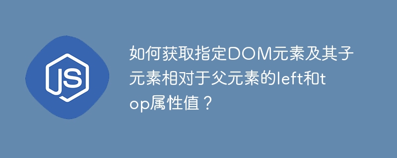 如何获取指定dom元素及其子元素相对于父元素的left和top属性值？