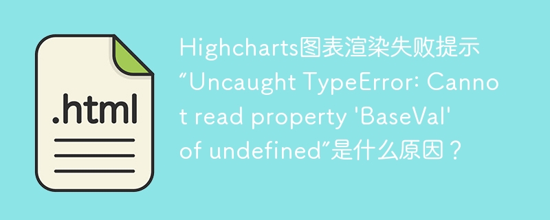 Highcharts图表渲染失败提示“Uncaught TypeError: Cannot read property 'BaseVal' of undefined”是什么原因?