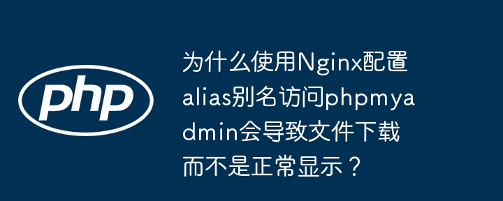 为什么使用nginx配置alias别名访问phpmyadmin会导致文件下载而不是正常显示?