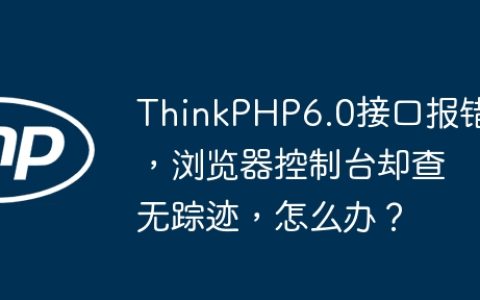 ThinkPHP6.0接口报错，浏览器控制台却查无踪迹，怎么办？