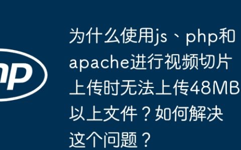 为什么使用js、php和apache进行视频切片上传时无法上传48MB以上文件？如何解决这个问题？