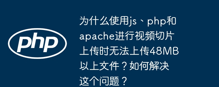 为什么使用js、php和apache进行视频切片上传时无法上传48mb以上文件?如何解决这个问题?