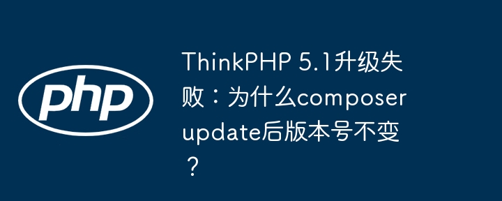 ThinkPHP 5.1升级失败:为什么composer update后版本号不变?
