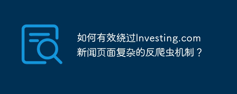 如何有效绕过investing.com新闻页面复杂的反爬虫机制?