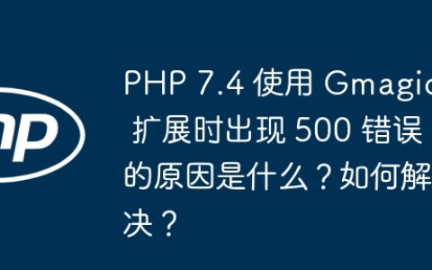 PHP 7.4 使用 Gmagick 扩展时出现 500 错误的原因是什么？如何解决？