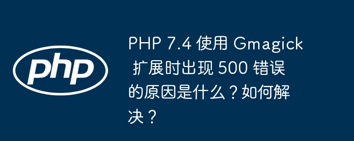 php 7.4 使用 gmagick 扩展时出现 500 错误的原因是什么?如何解决?