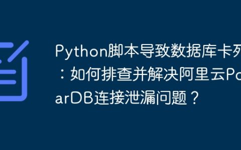 Python脚本导致数据库卡死：如何排查并解决阿里云PolarDB连接泄漏问题？