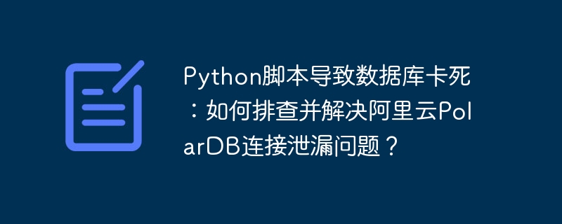 python脚本导致数据库卡死:如何排查并解决阿里云polardb连接泄漏问题?
