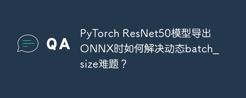 PyTorch ResNet50模型导出ONNX时如何解决动态batch_size难题?