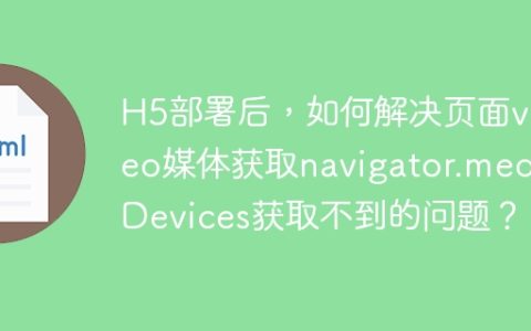 H5部署后，如何解决页面video媒体获取navigator.mediaDevices获取不到的问题？
