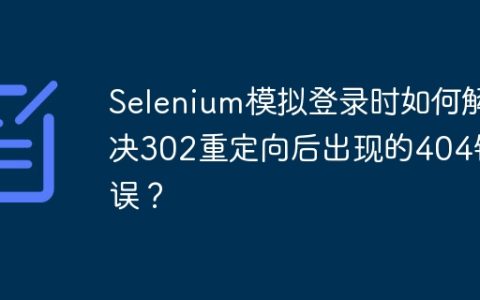 Selenium模拟登录时如何解决302重定向后出现的404错误？