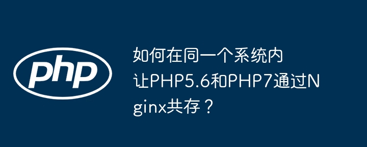 如何在同一个系统内让php5.6和php7通过nginx共存?