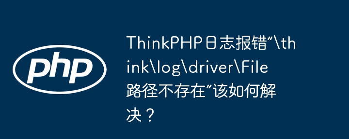 thinkphp日志报错“hinklogdriverile路径不存在”该如何解决?
