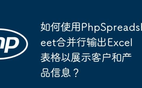 如何使用PhpSpreadsheet合并行输出Excel表格以展示客户和产品信息？