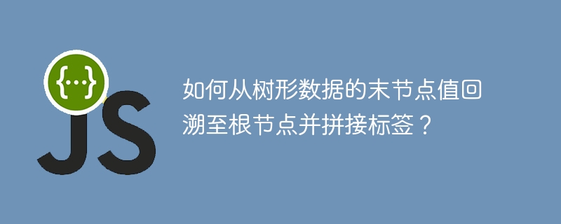 如何从树形数据的末节点值回溯至根节点并拼接标签?