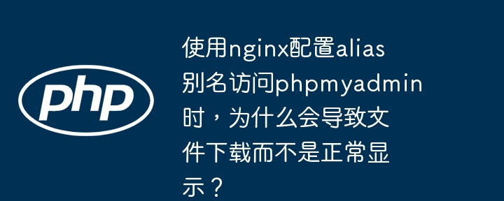 使用nginx配置alias别名访问phpmyadmin时,为什么会导致文件下载而不是正常显示?