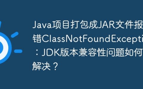 Java项目打包成JAR文件报错ClassNotFoundException：JDK版本兼容性问题如何解决？
