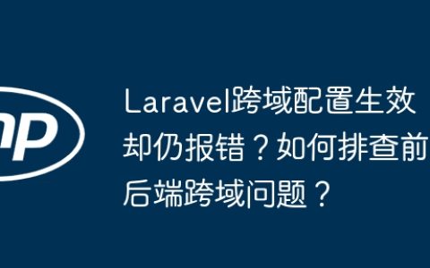 Laravel跨域配置生效却仍报错？如何排查前后端跨域问题？