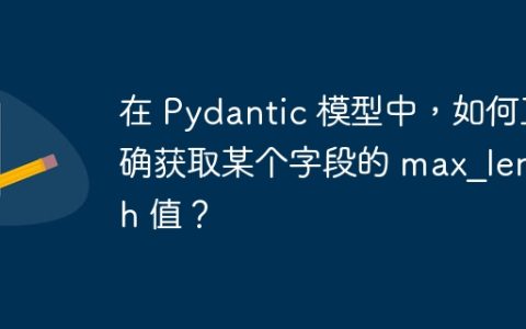 在 Pydantic 模型中，如何正确获取某个字段的 max_length 值？