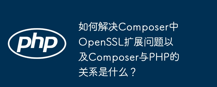 如何解决composer中openssl扩展问题以及composer与php的关系是什么?
