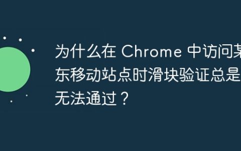 为什么在 Chrome 中访问某东移动站点时滑块验证总是无法通过？
