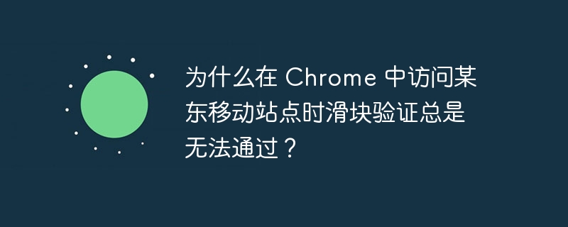 为什么在 chrome 中访问某东移动站点时滑块验证总是无法通过?