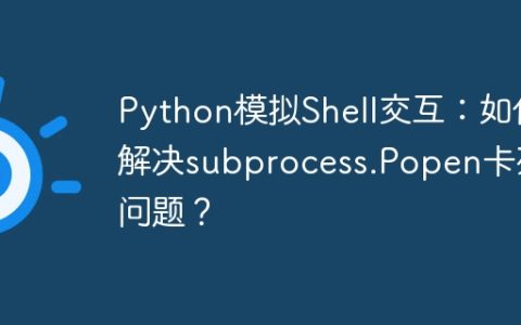 Python模拟Shell交互：如何解决subprocess.Popen卡死问题？