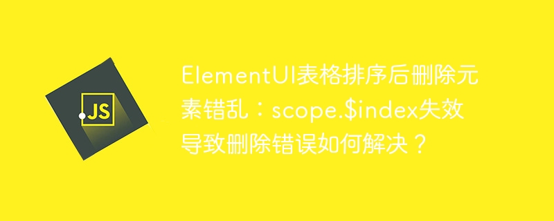 elementui表格排序后删除元素错乱:scope.$index失效导致删除错误如何解决?