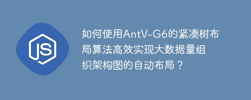 如何使用antv-g6的紧凑树布局算法高效实现大数据量组织架构图的自动布局?
