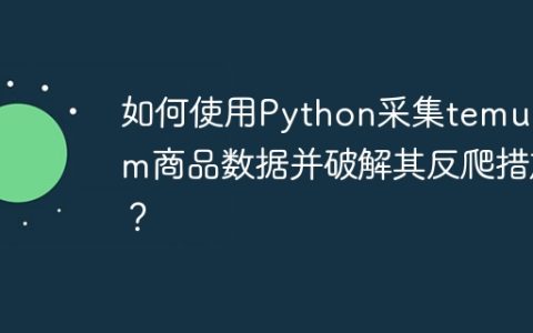 如何使用Python采集temu.com商品数据并破解其反爬措施？
