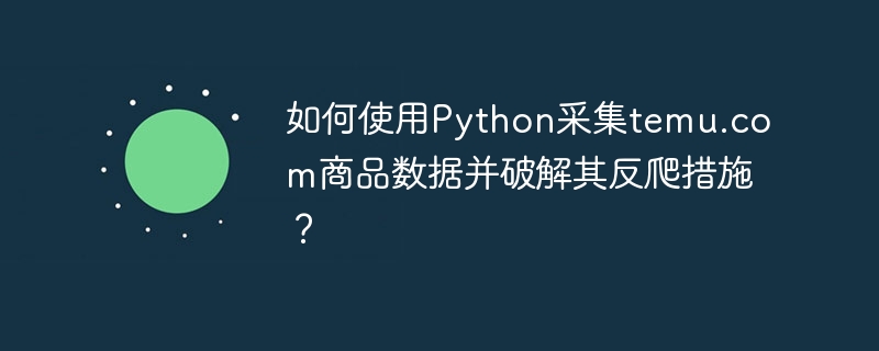 如何使用python采集temu.com商品数据并破解其反爬措施?
