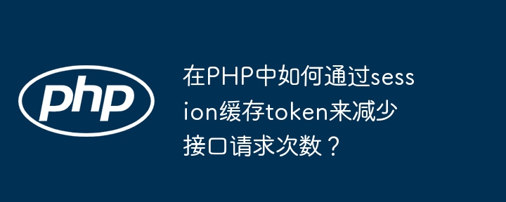 在php中如何通过session缓存token来减少接口请求次数?