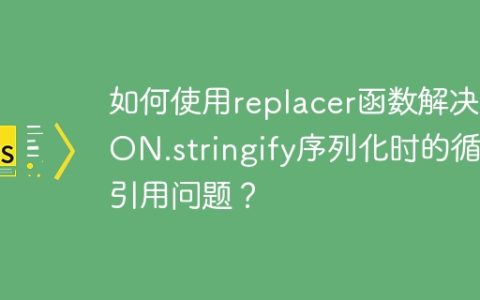 如何使用replacer函数解决JSON.stringify序列化时的循环引用问题？