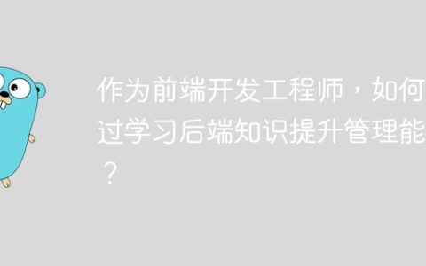 作为前端开发工程师，如何通过学习后端知识提升管理能力？