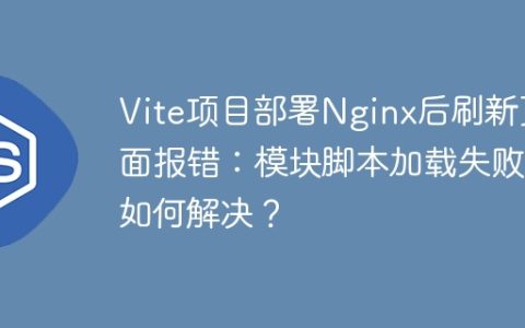 Vite项目部署Nginx后刷新页面报错：模块脚本加载失败，如何解决？
