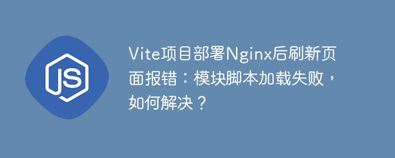 vite项目部署nginx后刷新页面报错:模块脚本加载失败,如何解决?