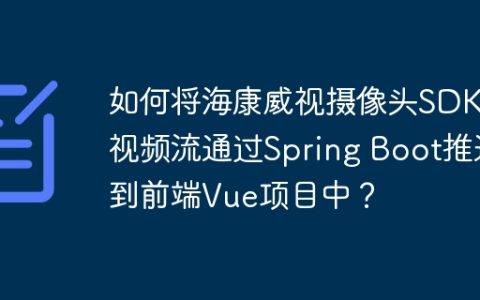 如何将海康威视摄像头SDK的视频流通过Spring Boot推送到前端Vue项目中？