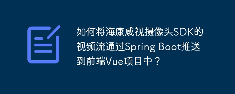 如何将海康威视摄像头SDK的视频流通过Spring Boot推送到前端Vue项目中?