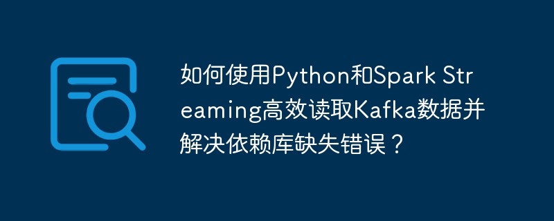 如何使用python和spark streaming高效读取kafka数据并解决依赖库缺失错误？