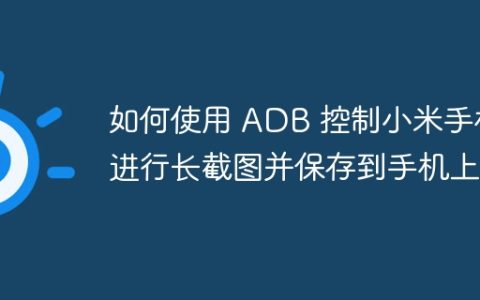 如何使用 ADB 控制小米手机进行长截图并保存到手机上？