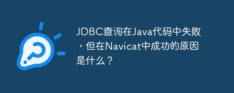 JDBC查询在Java代码中失败,但在Navicat中成功的原因是什么?