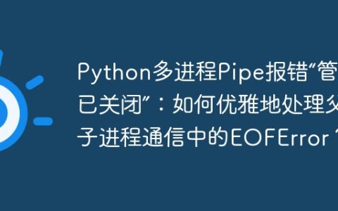 Python多进程Pipe报错“管道已关闭”：如何优雅地处理父子进程通信中的EOFError？